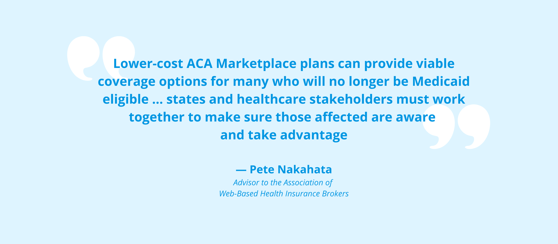 Lower-cost ACA Marketplace plans can provide viable coverage options for many who will no longer be Medicaid eligible ... states and healthcare stakeholders must work together to make sure those affected are aware and  (1)